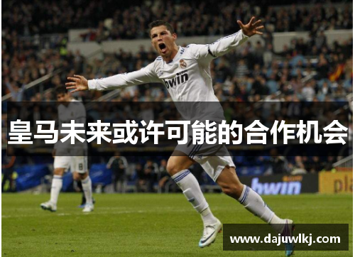 皇马未来或许可能的合作机会