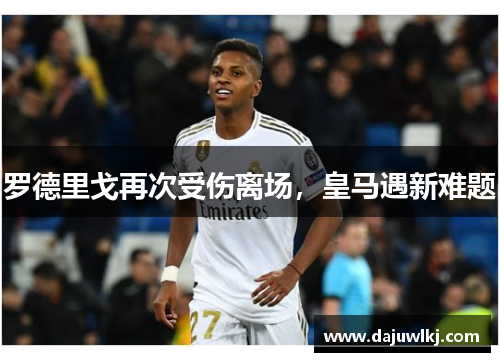 罗德里戈再次受伤离场，皇马遇新难题